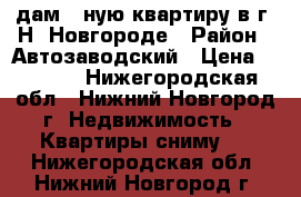 Cдам 1-ную квартиру в г. Н. Новгороде › Район ­ Автозаводский › Цена ­ 5 000 - Нижегородская обл., Нижний Новгород г. Недвижимость » Квартиры сниму   . Нижегородская обл.,Нижний Новгород г.